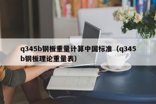 q345b钢板重量计算中国标准（q345b钢板理论重量表）