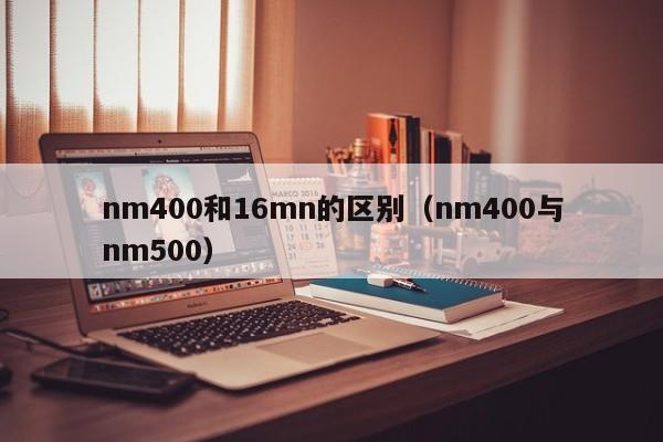nm400和16mn的区别（nm400与nm500）