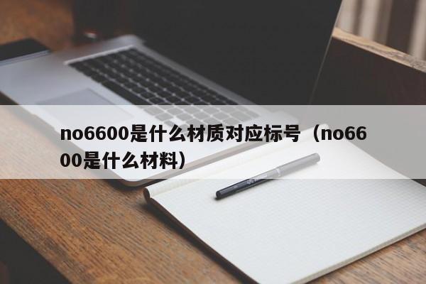 no6600是什么材质对应标号（no6600是什么材料）